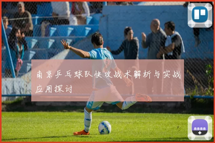南京乒乓球队快攻战术解析与实战应用探讨