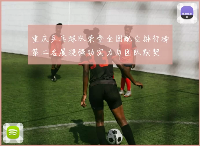 重庆乒乓球队荣登全国配合排行榜第二名展现强劲实力与团队默契