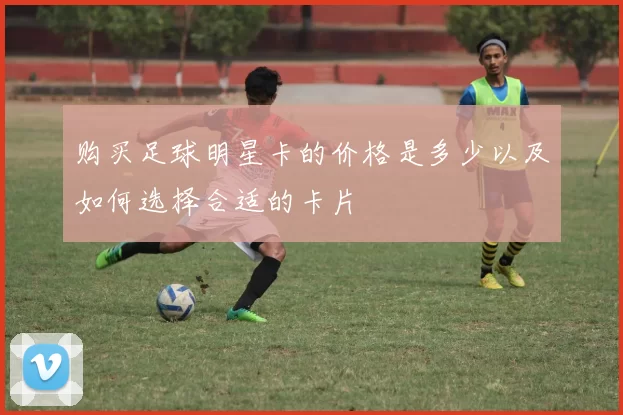 购买足球明星卡的价格是多少以及如何选择合适的卡片