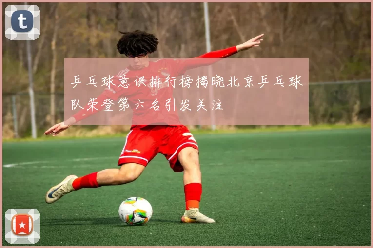乒乓球意识排行榜揭晓北京乒乓球队荣登第六名引发关注