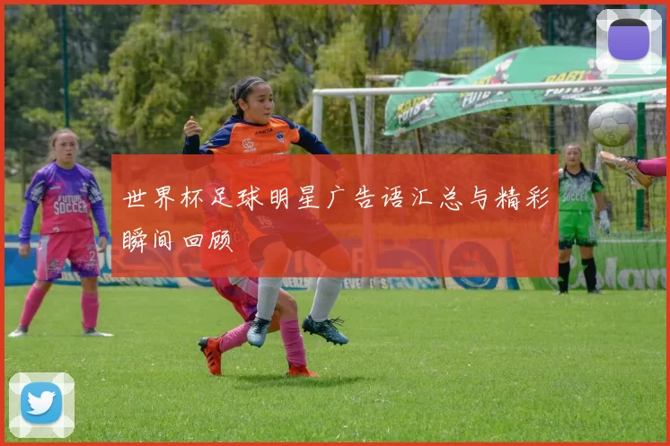 世界杯足球明星广告语汇总与精彩瞬间回顾