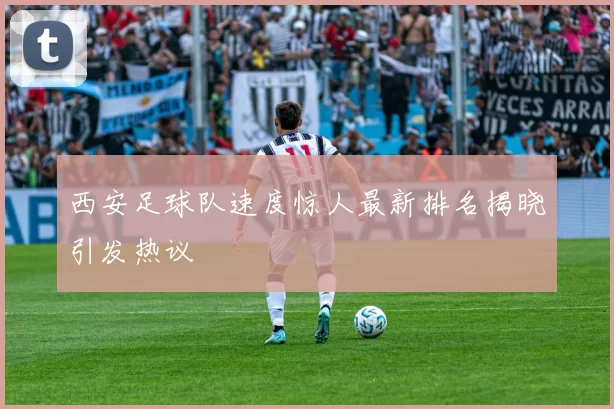 西安足球队速度惊人最新排名揭晓引发热议
