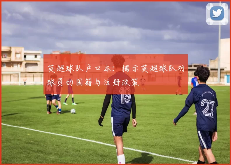 英超球队户口本：揭示英超球队对球员的国籍与注册政策