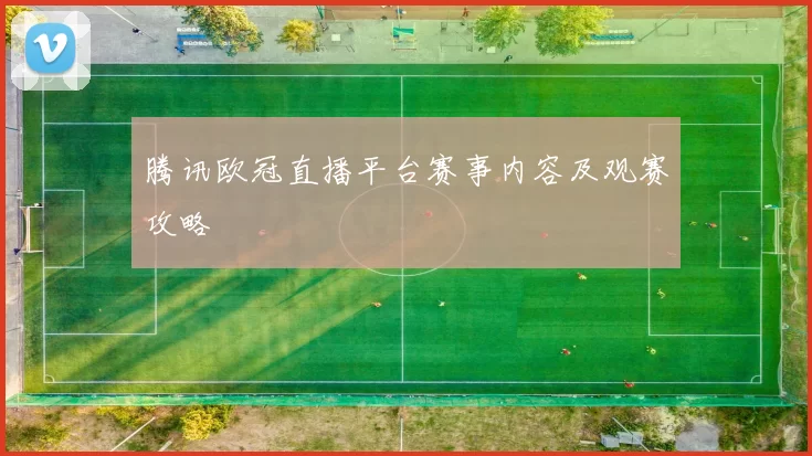 腾讯欧冠直播平台赛事内容及观赛攻略