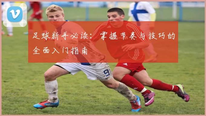 足球新手必读：掌握节奏与技巧的全面入门指南