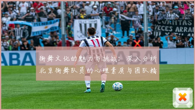 街舞文化的魅力与挑战：深入分析北京街舞队员的心理素质与团队精神