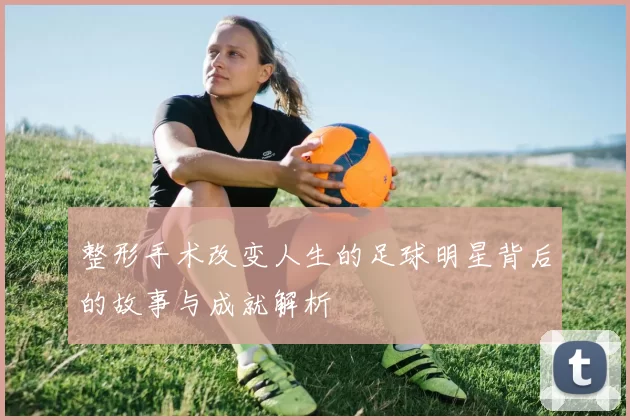 整形手术改变人生的足球明星背后的故事与成就解析