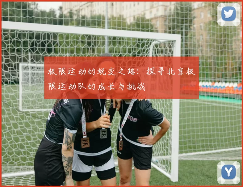 极限运动的蜕变之路：探寻北京极限运动队的成长与挑战