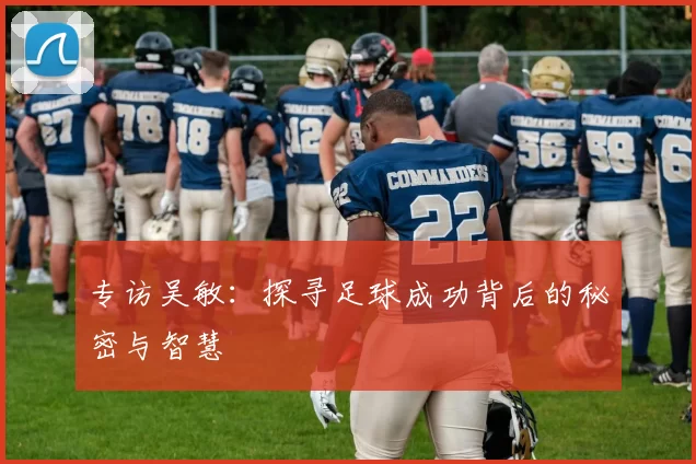 专访吴敏：探寻足球成功背后的秘密与智慧