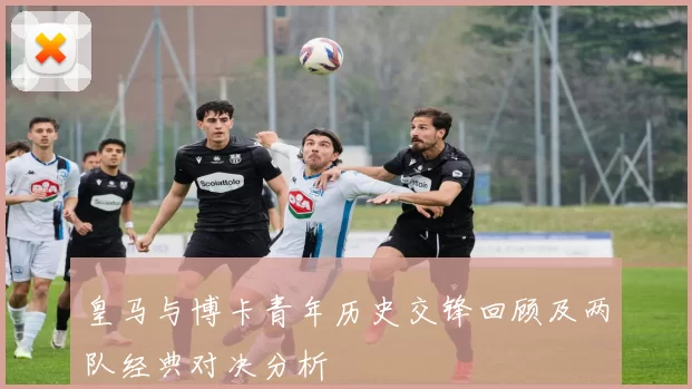 皇马与博卡青年历史交锋回顾及两队经典对决分析