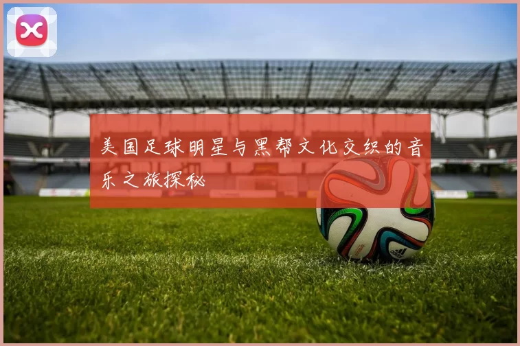 美国足球明星与黑帮文化交织的音乐之旅探秘