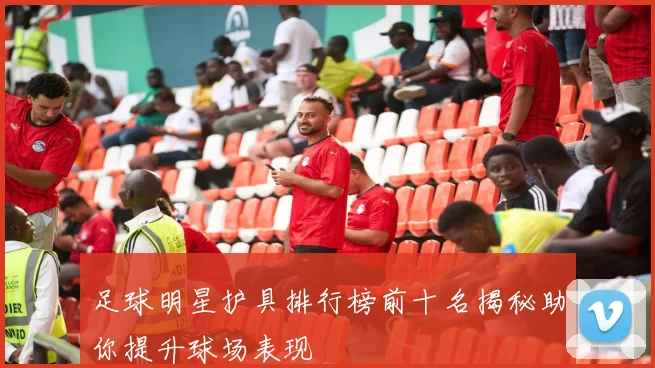 足球明星护具排行榜前十名揭秘助你提升球场表现