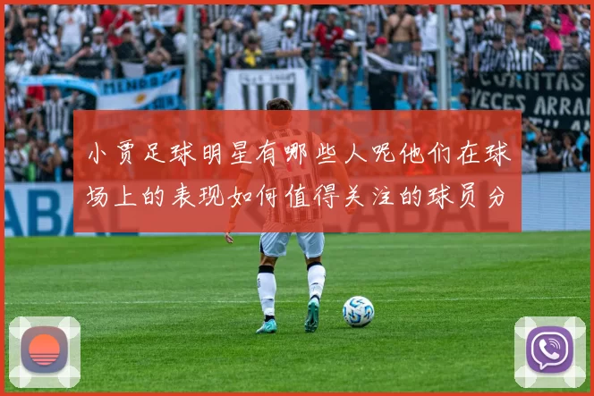 小贾足球明星有哪些人呢他们在球场上的表现如何值得关注的球员分析