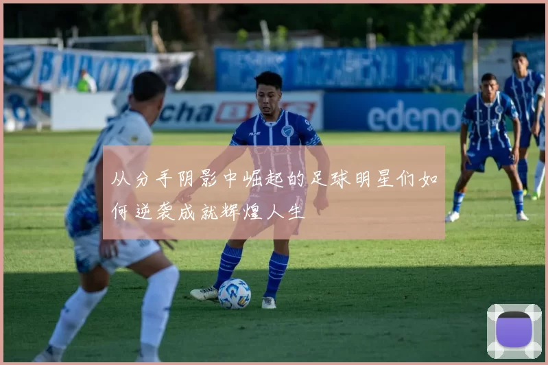 从分手阴影中崛起的足球明星们如何逆袭成就辉煌人生