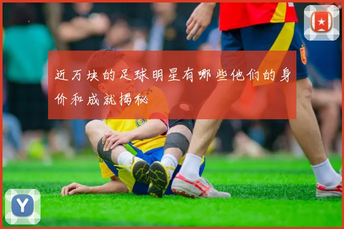 近万块的足球明星有哪些他们的身价和成就揭秘