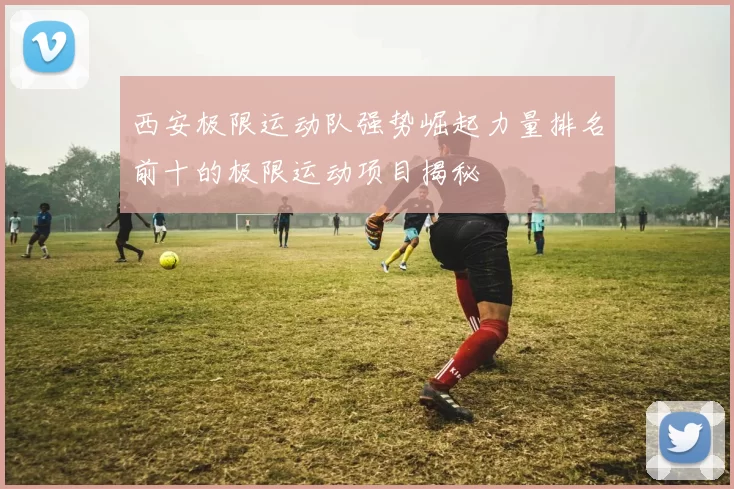 西安极限运动队强势崛起力量排名前十的极限运动项目揭秘