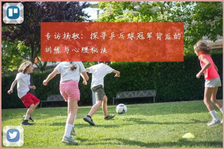 专访杨敏：探寻乒乓球冠军背后的训练与心理秘诀