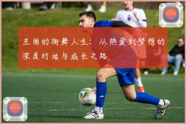 王丽的街舞人生：从热爱到梦想的深度对话与成长之路