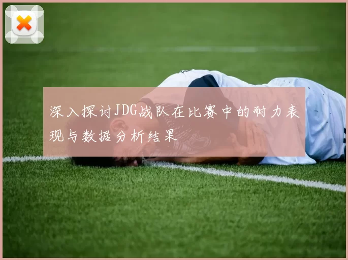 深入探讨JDG战队在比赛中的耐力表现与数据分析结果