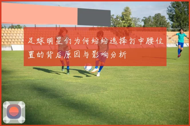 足球明星们为何纷纷选择打中腰位置的背后原因与影响分析