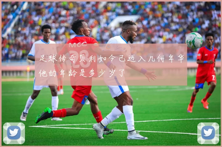 足球传奇贝利如今已迈入几何年华他的年龄是多少岁了
