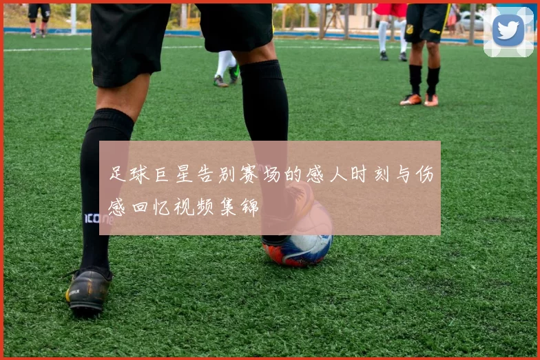足球巨星告别赛场的感人时刻与伤感回忆视频集锦