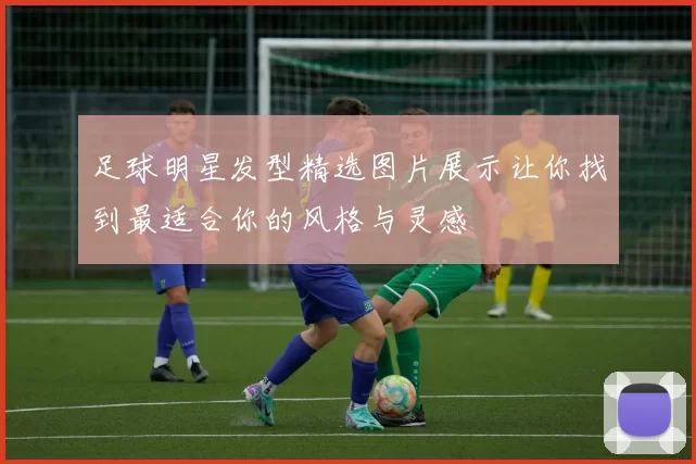 足球明星发型精选图片展示让你找到最适合你的风格与灵感