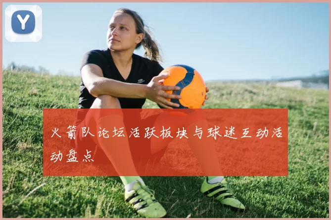 火箭队论坛活跃板块与球迷互动活动盘点