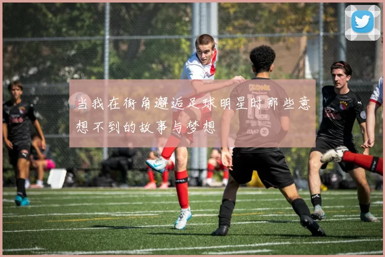 当我在街角邂逅足球明星时那些意想不到的故事与梦想