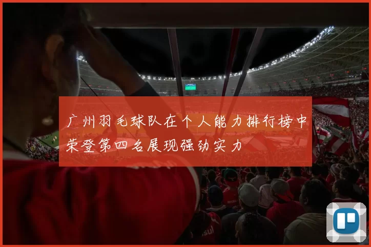 广州羽毛球队在个人能力排行榜中荣登第四名展现强劲实力