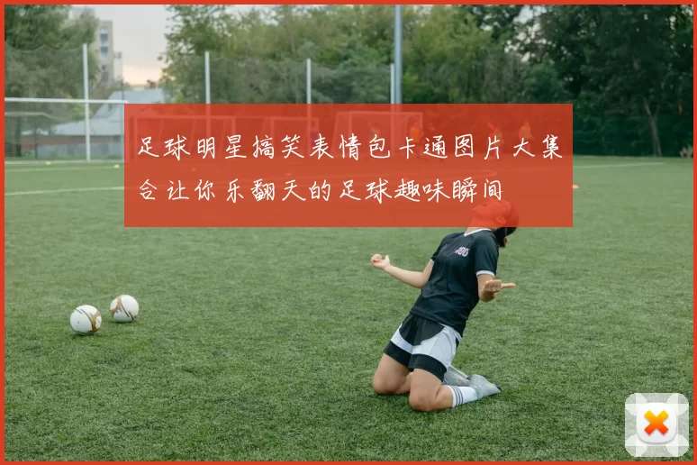 足球明星搞笑表情包卡通图片大集合让你乐翻天的足球趣味瞬间