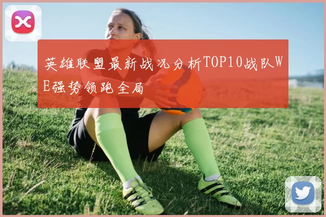 英雄联盟最新战况分析TOP10战队WE强势领跑全局