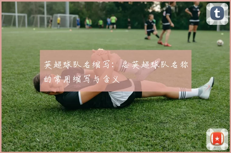英超球队名缩写：各英超球队名称的常用缩写与含义