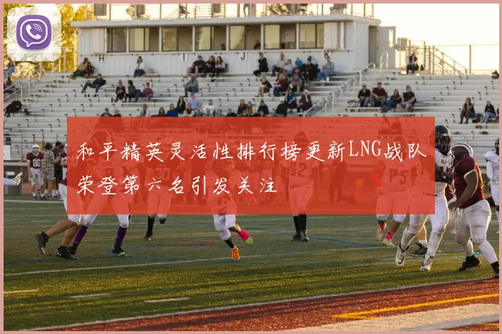 和平精英灵活性排行榜更新LNG战队荣登第六名引发关注