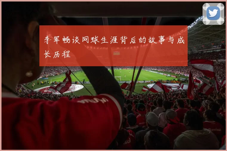 李军畅谈网球生涯背后的故事与成长历程