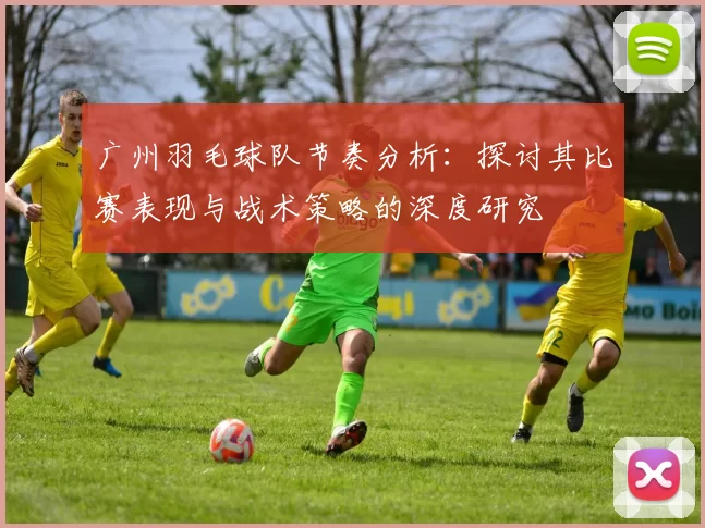 广州羽毛球队节奏分析：探讨其比赛表现与战术策略的深度研究