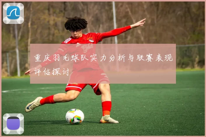 重庆羽毛球队实力分析与联赛表现评估探讨