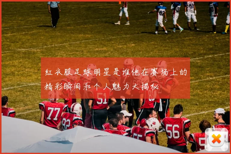 红衣服足球明星是谁他在赛场上的精彩瞬间和个人魅力大揭秘