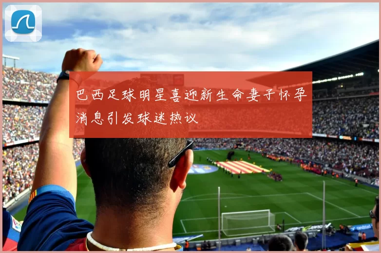 巴西足球明星喜迎新生命妻子怀孕消息引发球迷热议