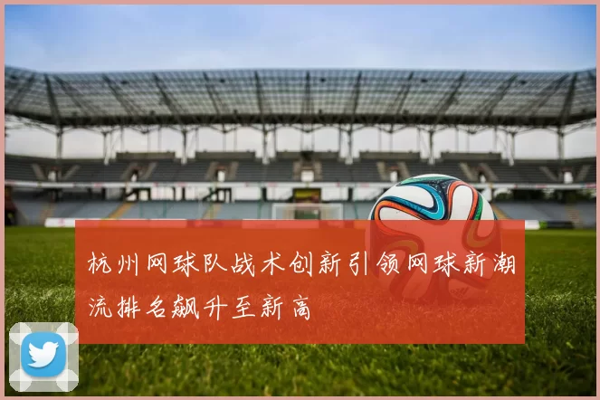 杭州网球队战术创新引领网球新潮流排名飙升至新高