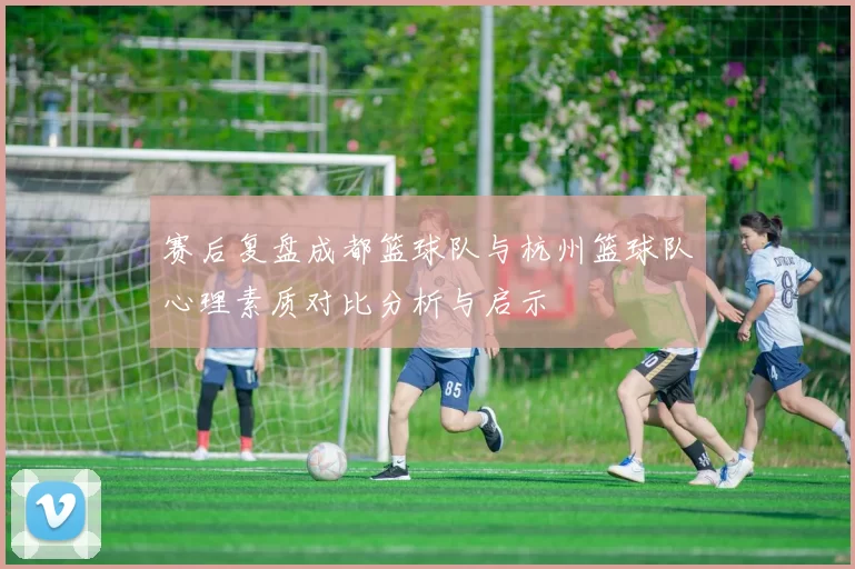 赛后复盘成都篮球队与杭州篮球队心理素质对比分析与启示