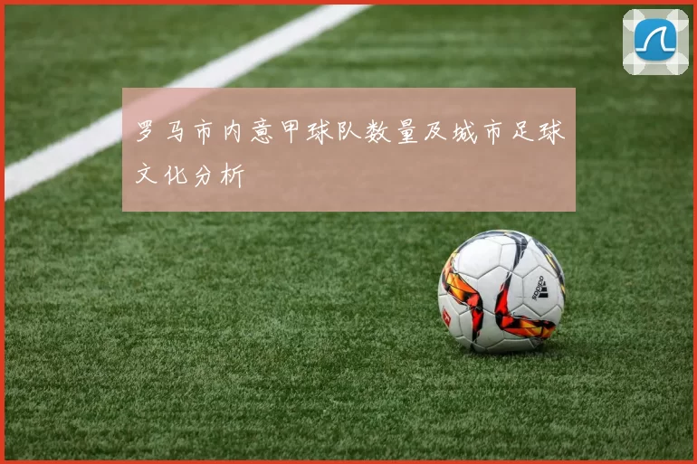 罗马市内意甲球队数量及城市足球文化分析