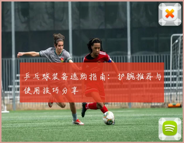 乒乓球装备选购指南：护腕推荐与使用技巧分享