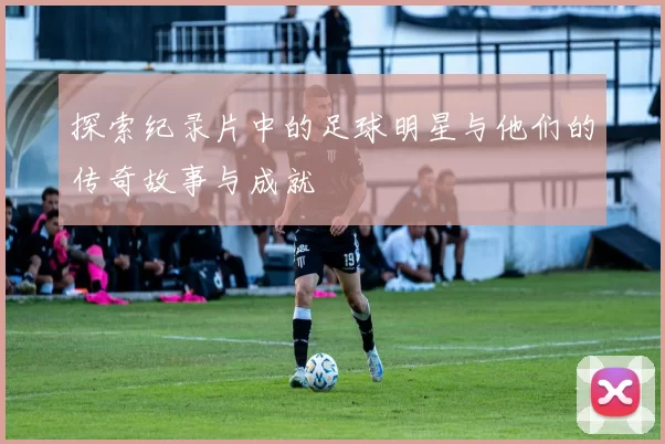 探索纪录片中的足球明星与他们的传奇故事与成就