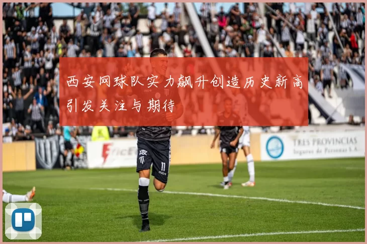 西安网球队实力飙升创造历史新高引发关注与期待
