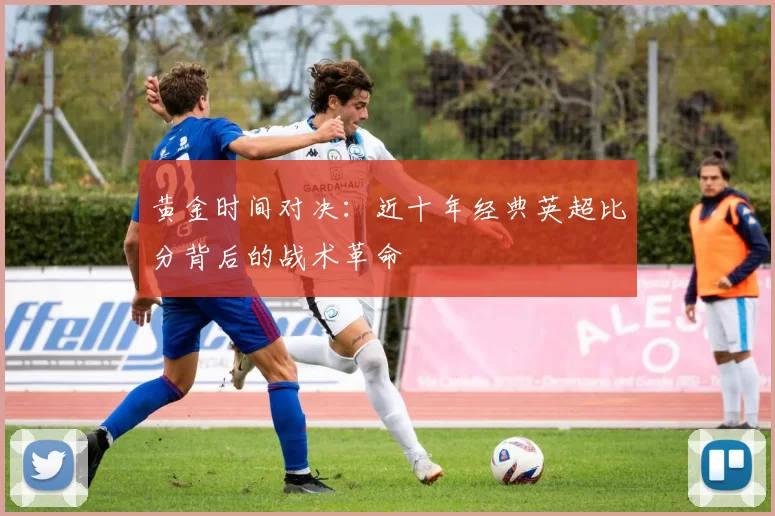 黄金时间对决：近十年经典英超比分背后的战术革命
