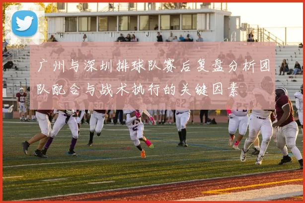 广州与深圳排球队赛后复盘分析团队配合与战术执行的关键因素