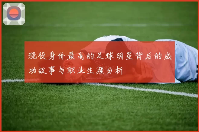 现役身价最高的足球明星背后的成功故事与职业生涯分析